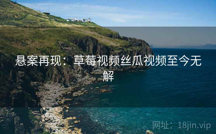 悬案再现：草莓视频丝瓜视频至今无解