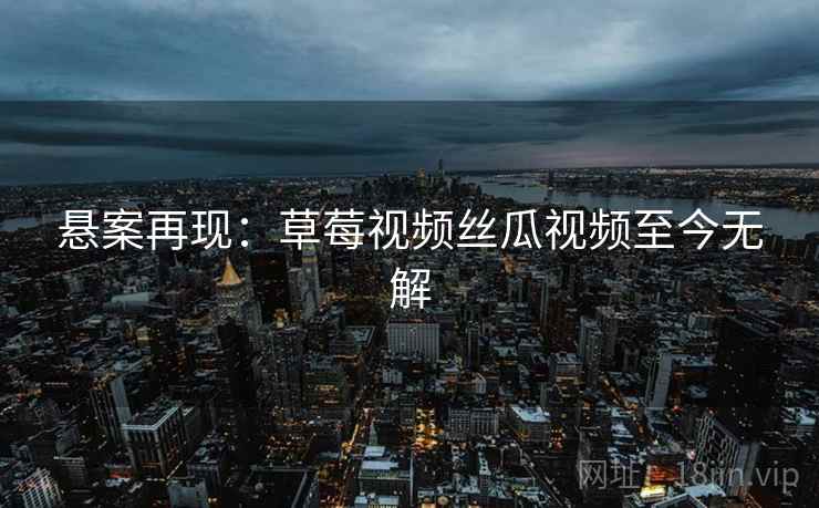 悬案再现：草莓视频丝瓜视频至今无解