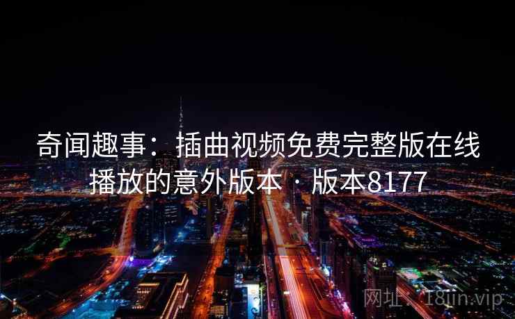奇闻趣事：插曲视频免费完整版在线播放的意外版本 · 版本8177