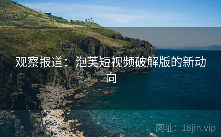 观察报道：泡芙短视频破解版的新动向