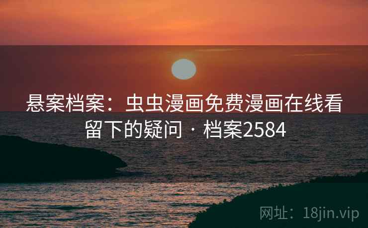 悬案档案：虫虫漫画免费漫画在线看留下的疑问 · 档案2584