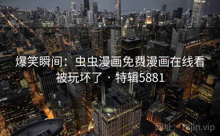 爆笑瞬间：虫虫漫画免费漫画在线看被玩坏了 · 特辑5881