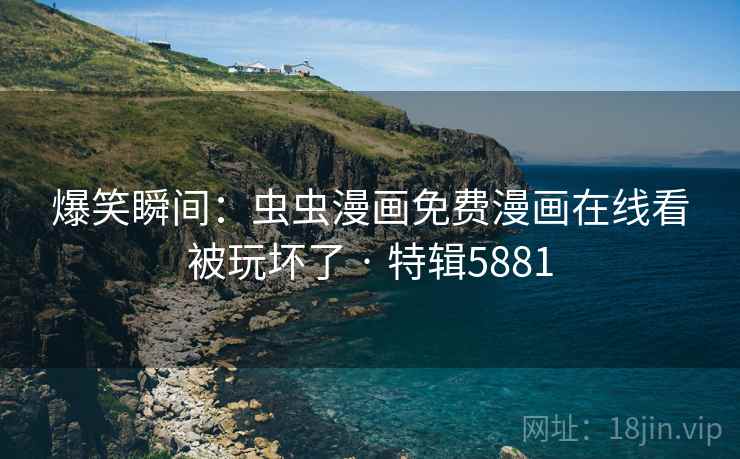 爆笑瞬间：虫虫漫画免费漫画在线看被玩坏了 · 特辑5881