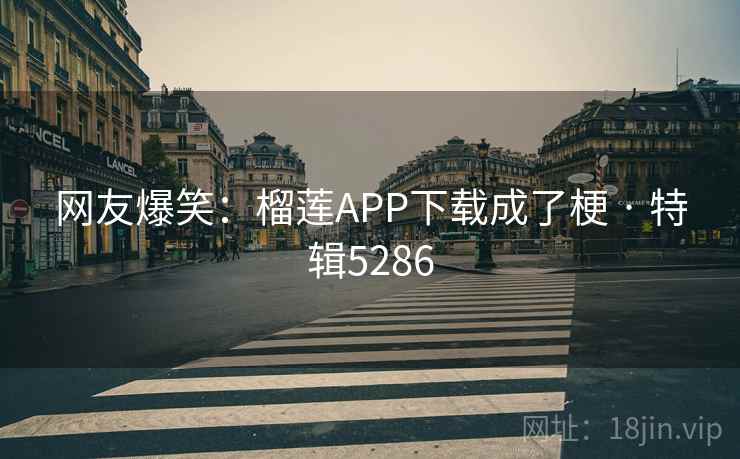网友爆笑：榴莲APP下载成了梗 · 特辑5286