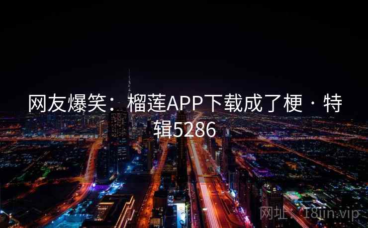 网友爆笑：榴莲APP下载成了梗 · 特辑5286