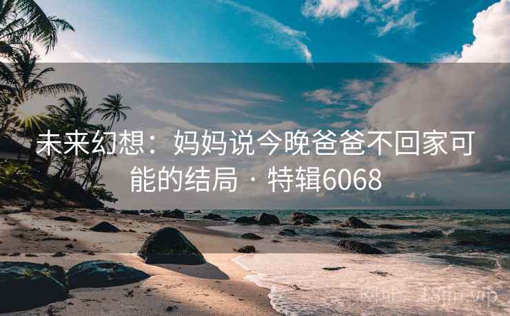 未来幻想：妈妈说今晚爸爸不回家可能的结局 · 特辑6068