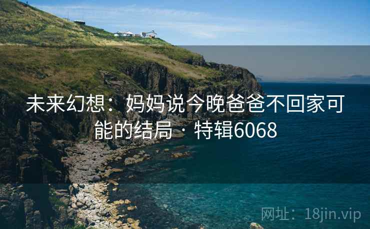 未来幻想：妈妈说今晚爸爸不回家可能的结局 · 特辑6068