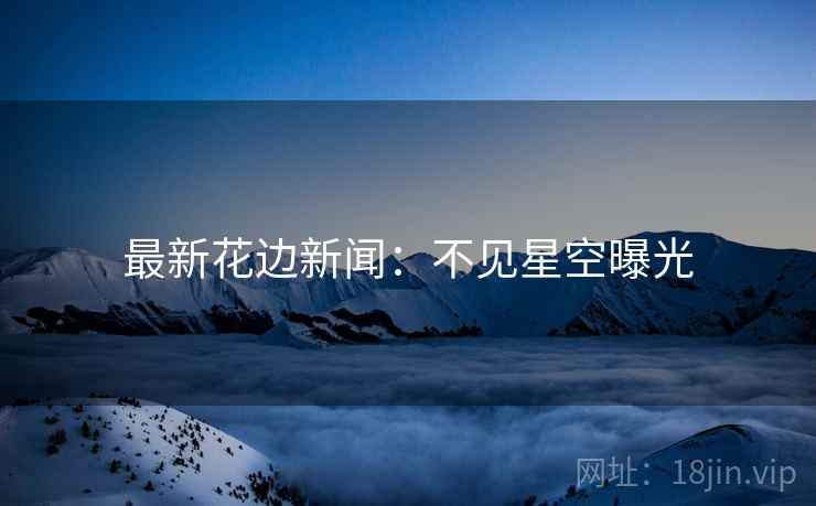 最新花边新闻：不见星空曝光