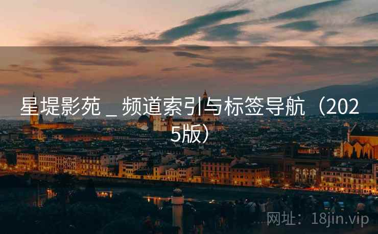 星堤影苑 _ 频道索引与标签导航（2025版）