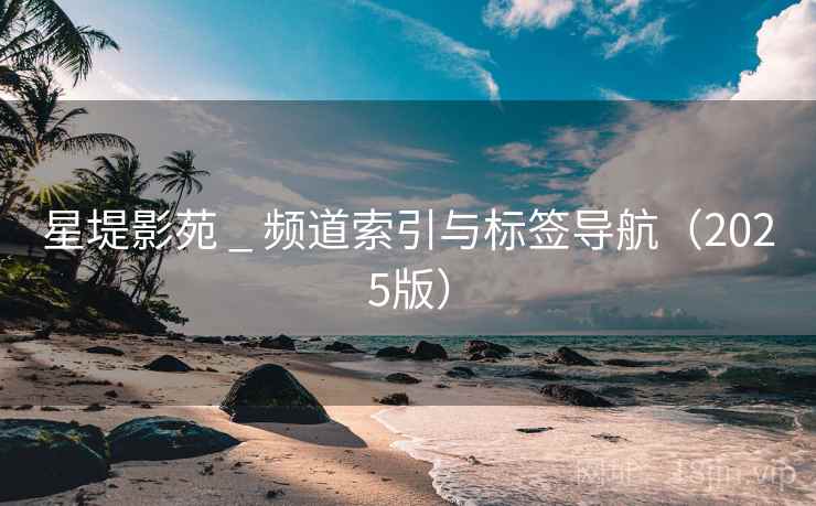 星堤影苑 _ 频道索引与标签导航（2025版）