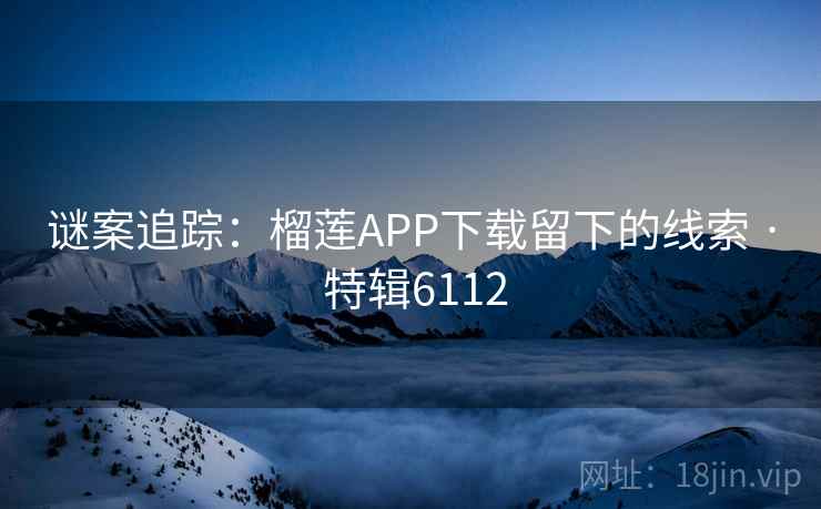 谜案追踪：榴莲APP下载留下的线索 · 特辑6112