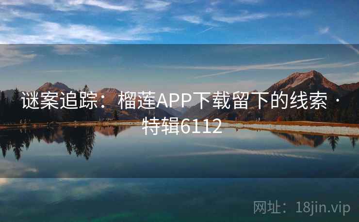 谜案追踪：榴莲APP下载留下的线索 · 特辑6112