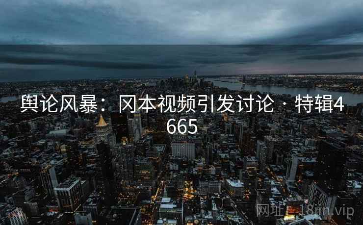 舆论风暴：冈本视频引发讨论 · 特辑4665