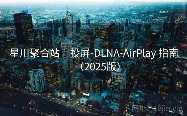 星川聚合站｜投屏-DLNA-AirPlay 指南（2025版）