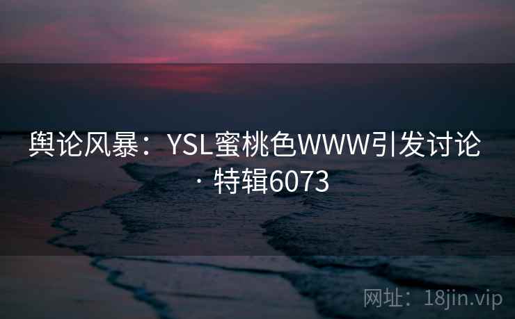 舆论风暴:YSL蜜桃色WWW引发讨论 · 特辑6073 舆论风暴:YSL蜜桃色WWW引发讨论 · 特辑6073