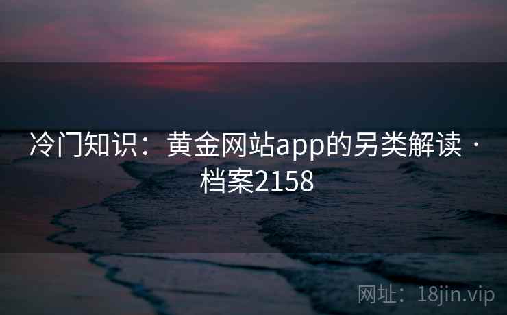 冷门知识:黄金网站app的另类解读 · 档案2158 冷门知识:黄金网站app的另类解读 · 档案2158