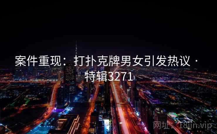 案件重现:打扑克牌男女引发热议 · 特辑3271 案件重现:打扑克牌男女引发热议 · 特辑3271