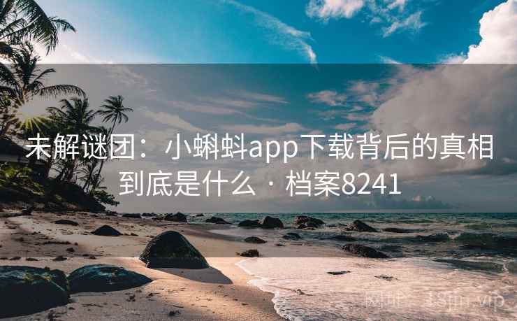 未解谜团:小蝌蚪app下载背后的真相到底是什么 · 档案8241 未解谜团:小蝌蚪app下载背后的真相到底是什么 · 档案8241