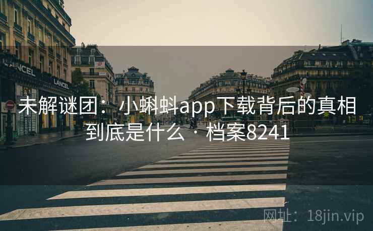 未解谜团:小蝌蚪app下载背后的真相到底是什么 · 档案8241 未解谜团:小蝌蚪app下载背后的真相到底是什么 · 档案8241