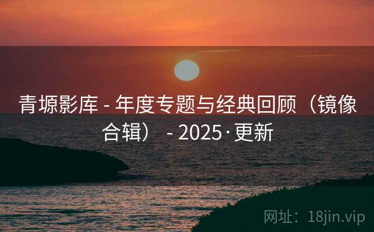青塬影库 - 年度专题与经典回顾(镜像合辑) - 2025·更新 青塬影库 - 年度专题与经典回顾(镜像合辑) - 2025·更新