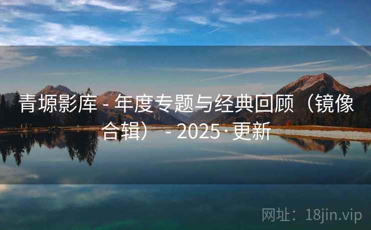 青塬影库 - 年度专题与经典回顾(镜像合辑) - 2025·更新 青塬影库 - 年度专题与经典回顾(镜像合辑) - 2025·更新