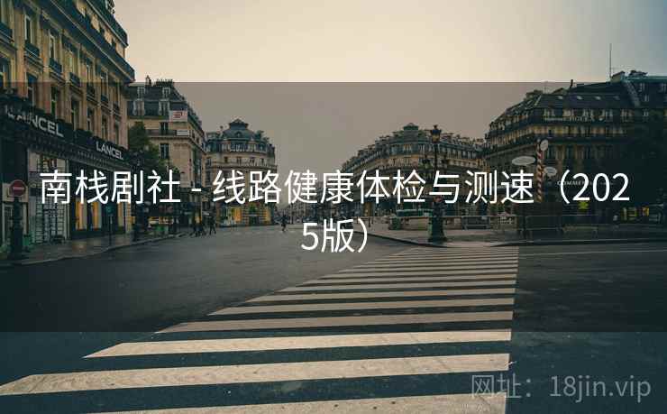 南栈剧社 - 线路健康体检与测速(2025版) 南栈剧社 - 线路健康体检与测速(2025版)