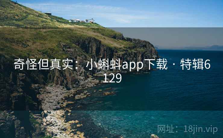 奇怪但真实:小蝌蚪app下载 · 特辑6129 奇怪但真实:小蝌蚪app下载 · 特辑6129