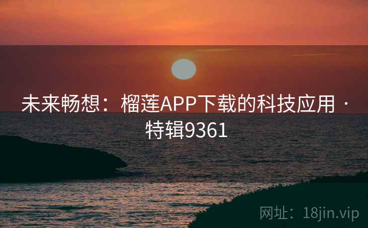 未来畅想:榴莲APP下载的科技应用 · 特辑9361 未来畅想:榴莲APP下载的科技应用 · 特辑9361