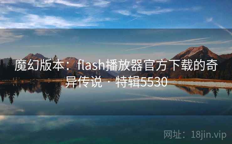 魔幻版本:flash播放器官方下载的奇异传说 · 特辑5530 魔幻版本:flash播放器官方下载的奇异传说 · 特辑5530