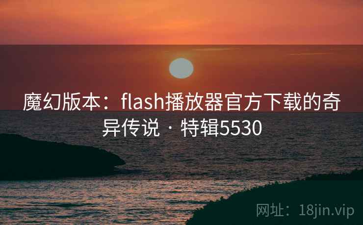 魔幻版本:flash播放器官方下载的奇异传说 · 特辑5530 魔幻版本:flash播放器官方下载的奇异传说 · 特辑5530