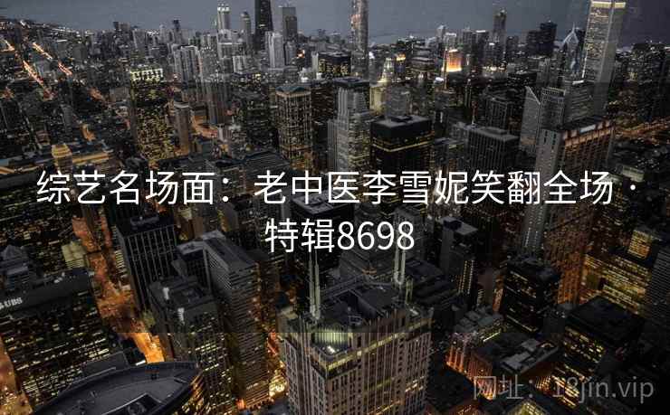 综艺名场面:老中医李雪妮笑翻全场 · 特辑8698 综艺名场面:老中医李雪妮笑翻全场 · 特辑8698