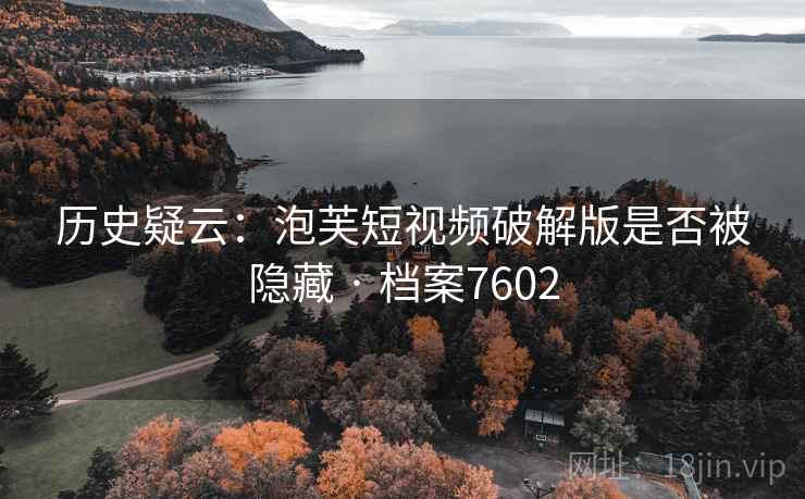 历史疑云:泡芙短视频破解版是否被隐藏 · 档案7602 历史疑云:泡芙短视频破解版是否被隐藏 · 档案7602