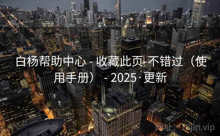 白杨帮助中心 - 收藏此页-不错过(使用手册) - 2025·更新 白杨帮助中心 - 收藏此页-不错过(使用手册) - 2025·更新
