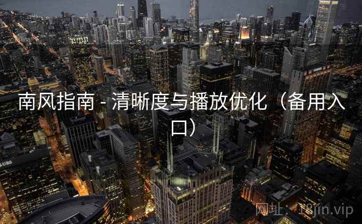 南风指南 - 清晰度与播放优化(备用入口) 南风指南 - 清晰度与播放优化(备用入口)