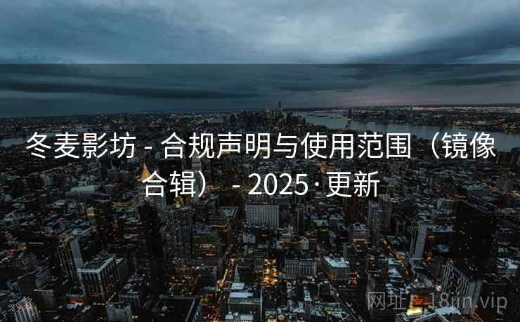 冬麦影坊 - 合规声明与使用范围(镜像合辑) - 2025·更新 冬麦影坊 - 合规声明与使用范围(镜像合辑) - 2025·更新