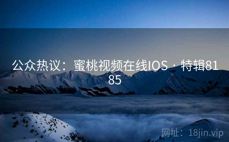 公众热议:蜜桃视频在线IOS · 特辑8185 公众热议:蜜桃视频在线IOS · 特辑8185