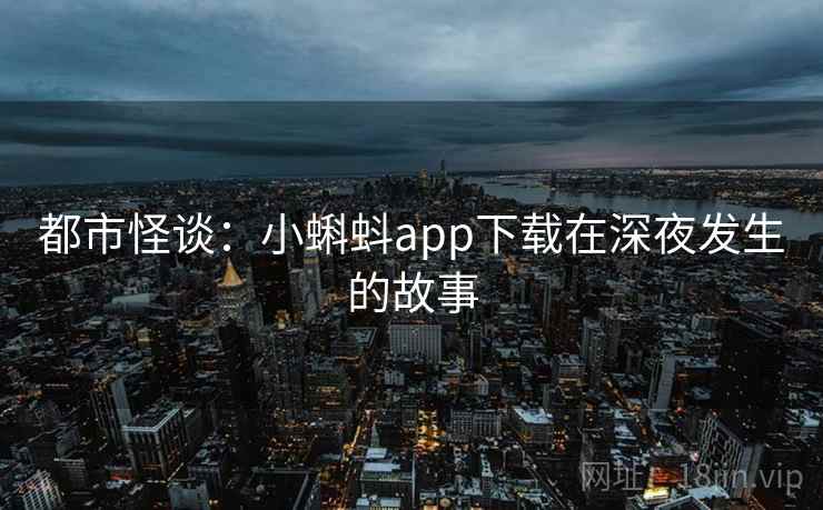 都市怪谈:小蝌蚪app下载在深夜发生的故事 都市怪谈:小蝌蚪app下载在深夜发生的故事