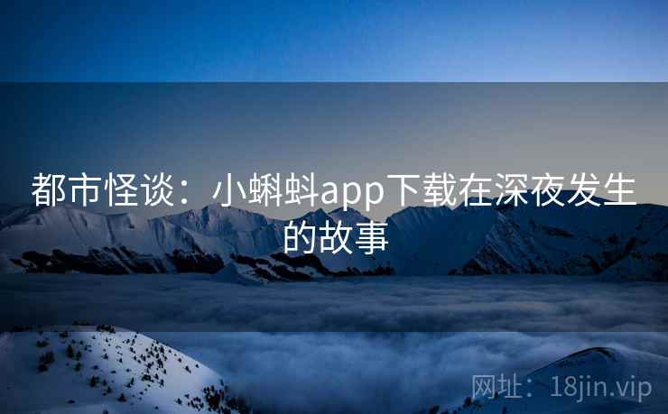 都市怪谈:小蝌蚪app下载在深夜发生的故事 都市怪谈:小蝌蚪app下载在深夜发生的故事