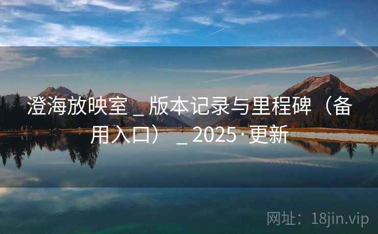 澄海放映室 _ 版本记录与里程碑(备用入口) _ 2025·更新 澄海放映室 _ 版本记录与里程碑(备用入口) _ 2025·更新