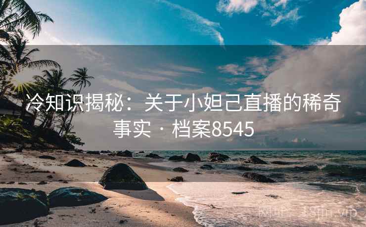 冷知识揭秘:关于小妲己直播的稀奇事实 · 档案8545 冷知识揭秘:关于小妲己直播的稀奇事实 · 档案8545