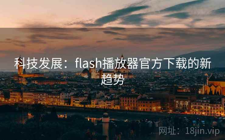 科技发展:flash播放器官方下载的新趋势 科技发展:flash播放器官方下载的新趋势