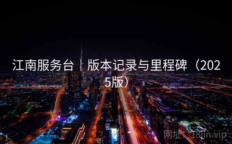 江南服务台|版本记录与里程碑(2025版) 江南服务台|版本记录与里程碑(2025版)