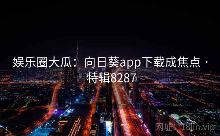 娱乐圈大瓜:向日葵app下载成焦点 · 特辑8287 娱乐圈大瓜:向日葵app下载成焦点 · 特辑8287