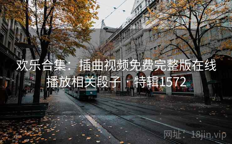 欢乐合集:插曲视频免费完整版在线播放相关段子 · 特辑1572 欢乐合集:插曲视频免费完整版在线播放相关段子 · 特辑1572