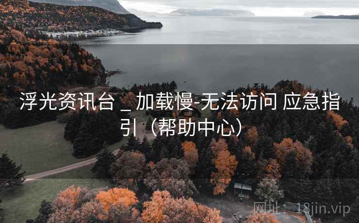 浮光资讯台 _ 加载慢-无法访问 应急指引(帮助中心) 浮光资讯台 _ 加载慢-无法访问 应急指引(帮助中心)