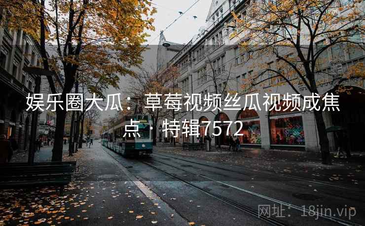 娱乐圈大瓜:草莓视频丝瓜视频成焦点 · 特辑7572 娱乐圈大瓜:草莓视频丝瓜视频成焦点 · 特辑7572