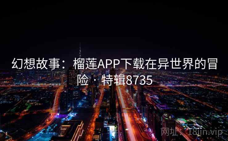 幻想故事:榴莲APP下载在异世界的冒险 · 特辑8735 幻想故事:榴莲APP下载在异世界的冒险 · 特辑8735