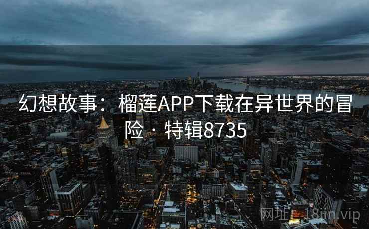 幻想故事:榴莲APP下载在异世界的冒险 · 特辑8735 幻想故事:榴莲APP下载在异世界的冒险 · 特辑8735