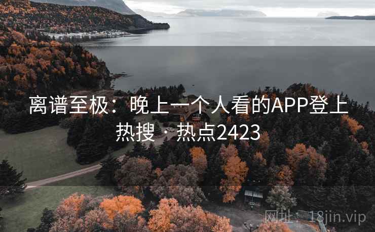 离谱至极:晚上一个人看的APP登上热搜 · 热点2423 离谱至极:晚上一个人看的APP登上热搜 · 热点2423