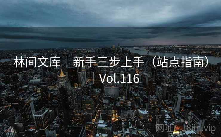 林间文库|新手三步上手(站点指南)|Vol.116 林间文库|新手三步上手(站点指南)|Vol.116